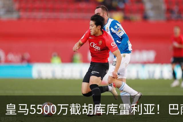 皇马5500万截胡库库雷利亚！巴萨马竞全白忙活，西甲格局一夜变天